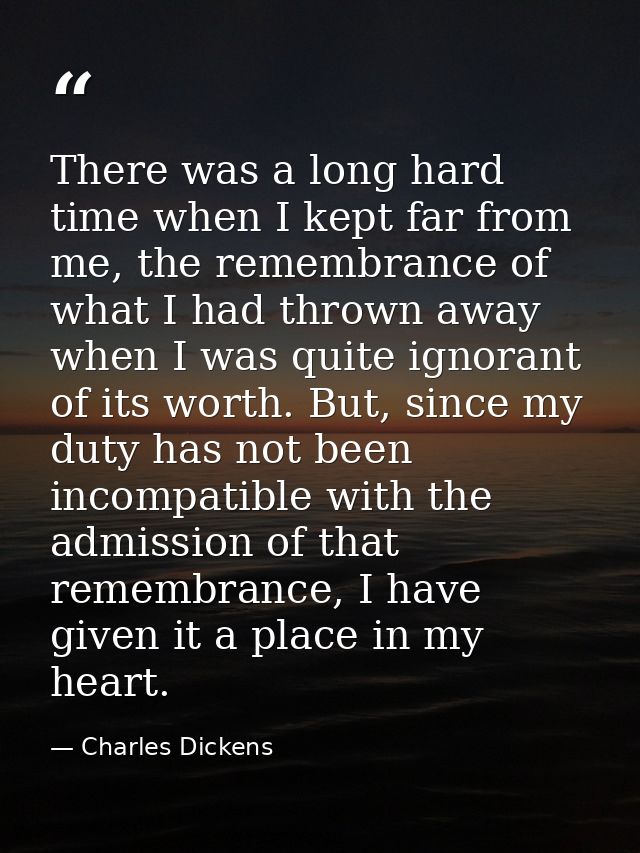 There was a long hard time when I kept far from me, the remembrance of what I had thrown away when I was quite ignorant  — Charles Dickens