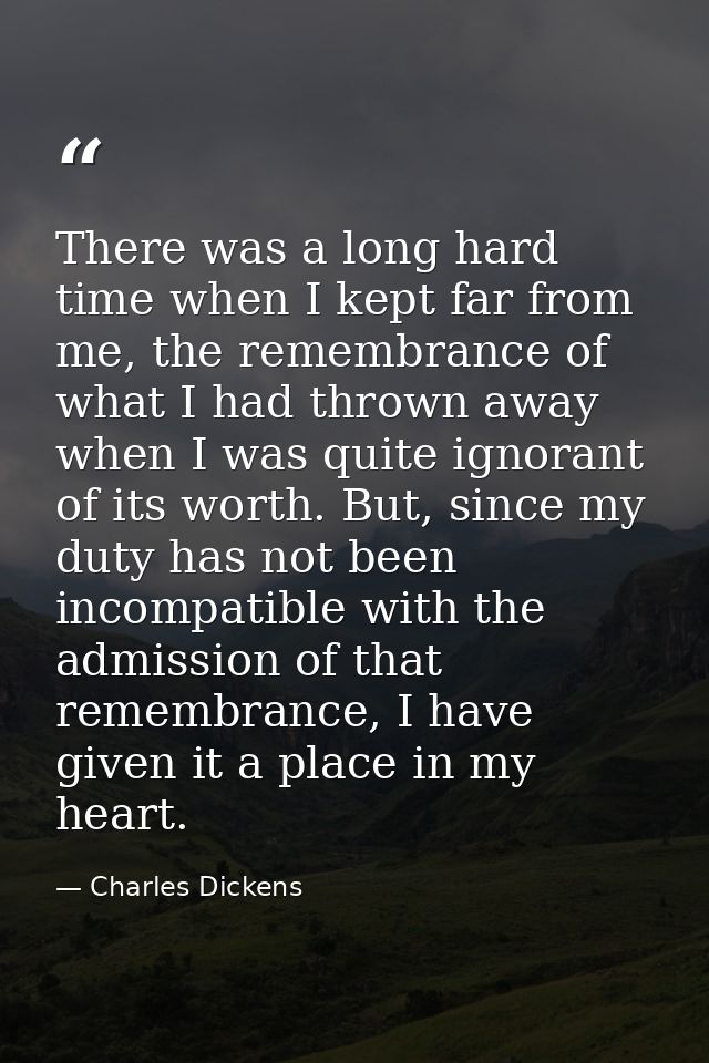There was a long hard time when I kept far from me, the remembrance of what I had thrown away when I was quite ignorant  — Charles Dickens