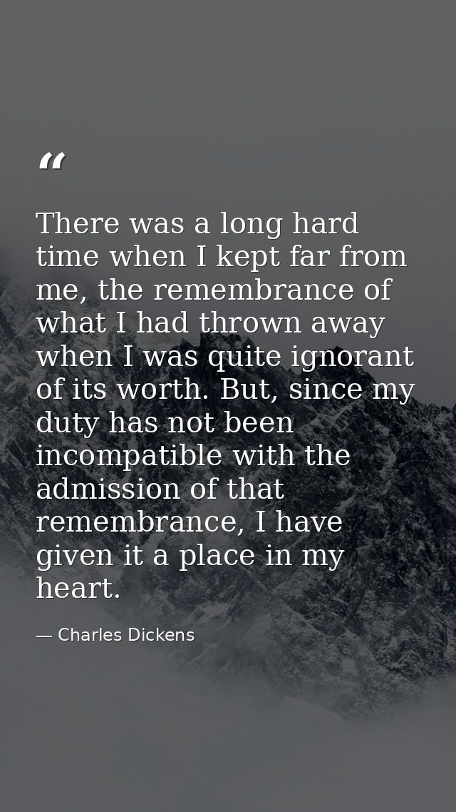 There was a long hard time when I kept far from me, the remembrance of what I had thrown away when I was quite ignorant  — Charles Dickens