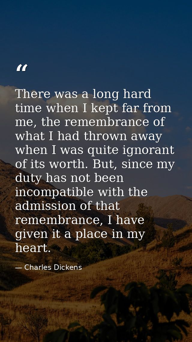 There was a long hard time when I kept far from me, the remembrance of what I had thrown away when I was quite ignorant  — Charles Dickens