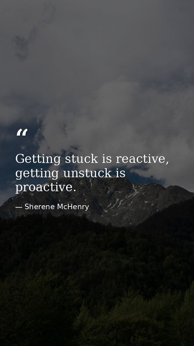 Getting stuck is reactive, getting unstuck is proactive. — Sherene McHenry