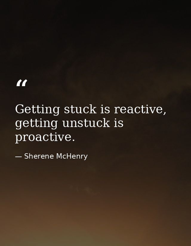 Getting stuck is reactive, getting unstuck is proactive. — Sherene McHenry