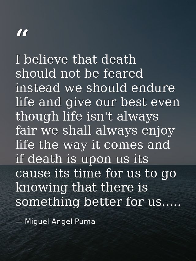 I believe that death should not be feared instead we should endure life and give our best even though life isn't always  — Miguel Angel Puma