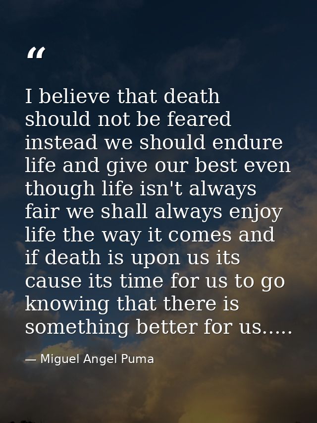 I believe that death should not be feared instead we should endure life and give our best even though life isn't always  — Miguel Angel Puma