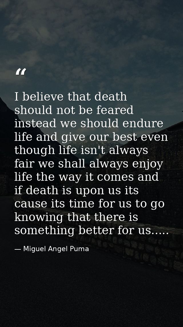I believe that death should not be feared instead we should endure life and give our best even though life isn't always  — Miguel Angel Puma