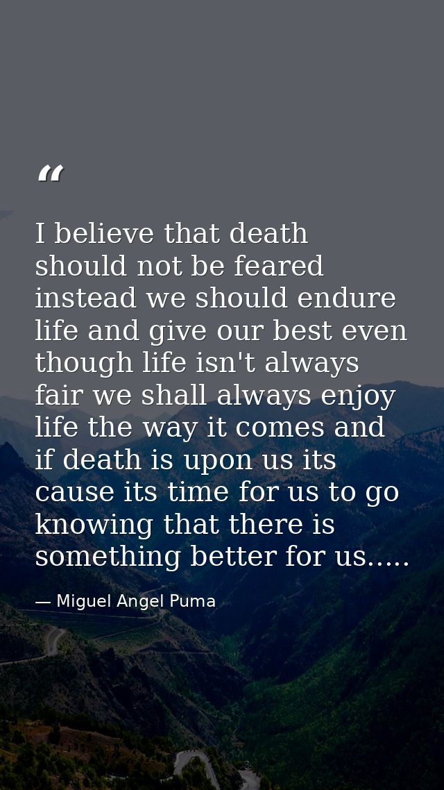 I believe that death should not be feared instead we should endure life and give our best even though life isn't always  — Miguel Angel Puma