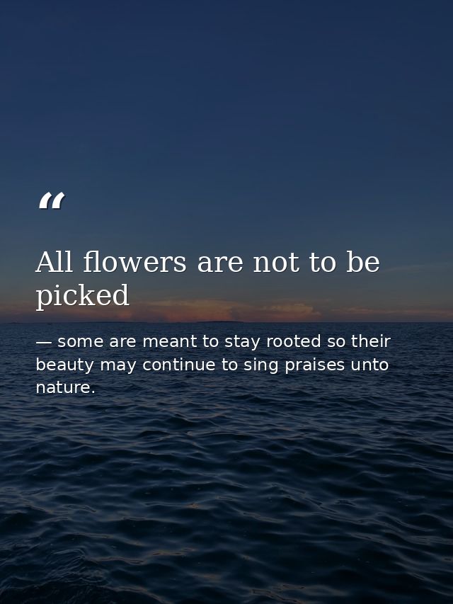 All flowers are not to be picked — some are meant to stay rooted so their beauty may continue to sing praises unto nature.