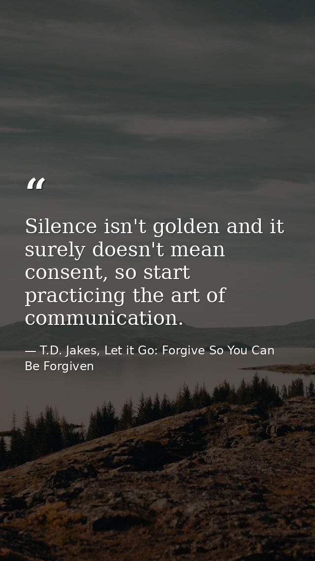 Silence isn't golden and it surely doesn't mean consent, so start practicing the art of communication. — T.D. Jakes, Let it Go: Forgive So You Can Be Forgiven