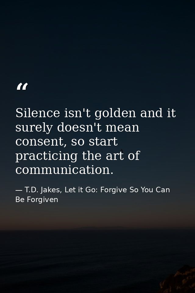 Silence isn't golden and it surely doesn't mean consent, so start practicing the art of communication. — T.D. Jakes, Let it Go: Forgive So You Can Be Forgiven
