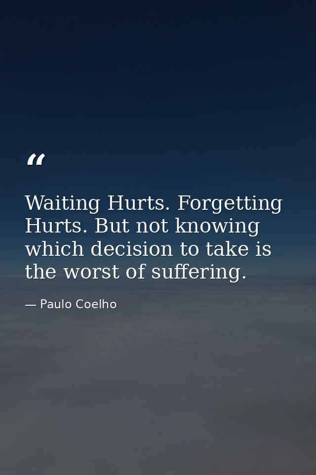 Waiting Hurts. Forgetting Hurts. But not knowing which decision to take is the worst of suffering. — Paulo Coelho