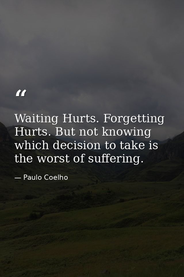 Waiting Hurts. Forgetting Hurts. But not knowing which decision to take is the worst of suffering. — Paulo Coelho