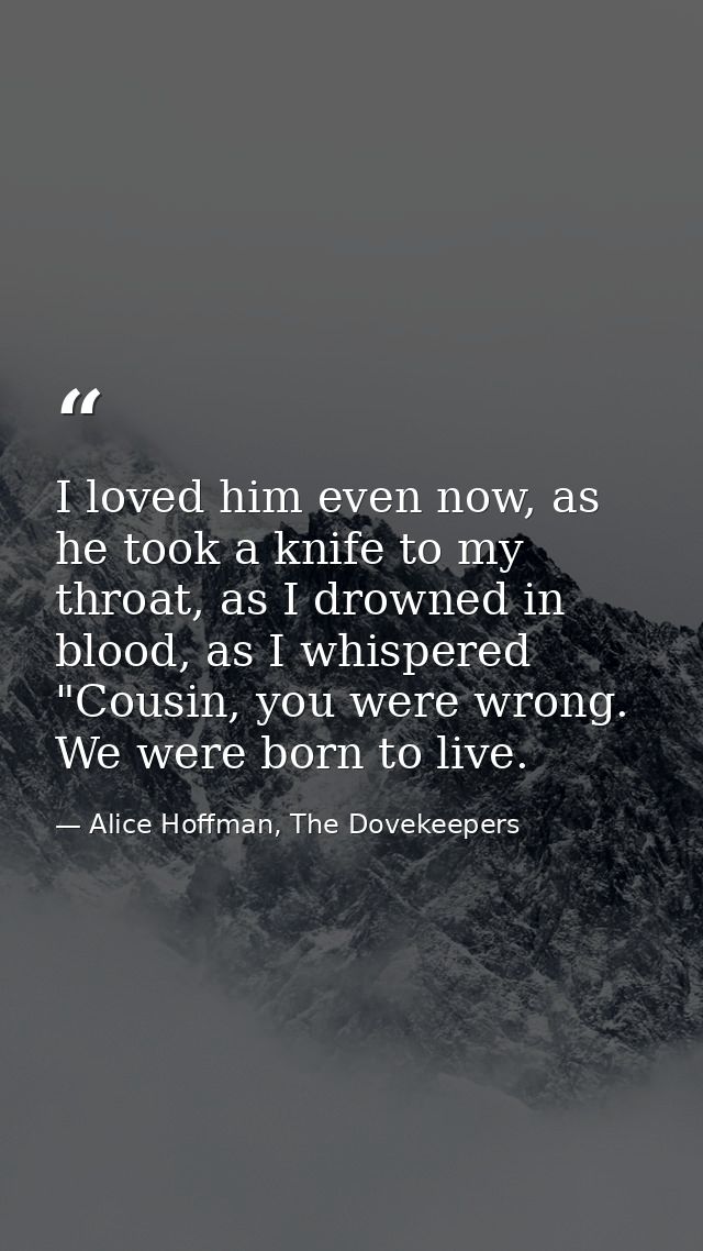 I loved him even now, as he took a knife to my throat, as I drowned in blood, as I whispered "Cousin, you were wrong. We — Alice Hoffman, The Dovekeepers