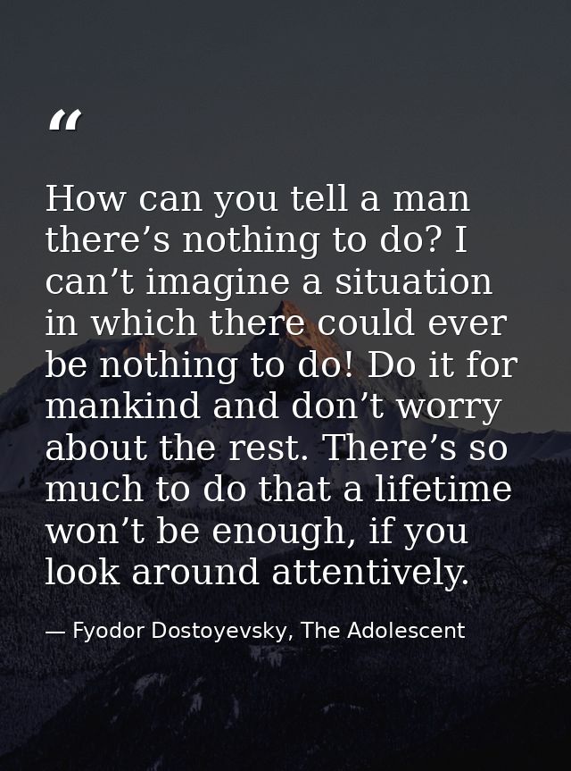 How can you tell a man there’s nothing to do? I can’t imagine a situation in which there could ever be nothing to do! Do — Fyodor Dostoyevsky, The Adolescent