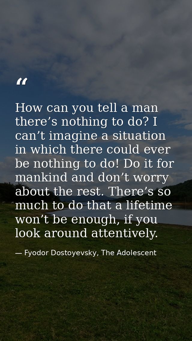 How can you tell a man there’s nothing to do? I can’t imagine a situation in which there could ever be nothing to do! Do — Fyodor Dostoyevsky, The Adolescent