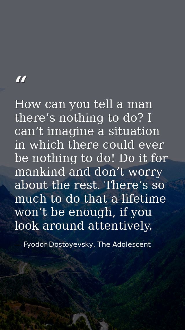 How can you tell a man there’s nothing to do? I can’t imagine a situation in which there could ever be nothing to do! Do — Fyodor Dostoyevsky, The Adolescent