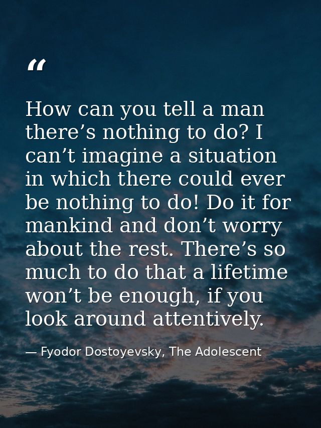 How can you tell a man there’s nothing to do? I can’t imagine a situation in which there could ever be nothing to do! Do — Fyodor Dostoyevsky, The Adolescent