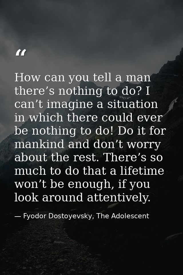 How can you tell a man there’s nothing to do? I can’t imagine a situation in which there could ever be nothing to do! Do — Fyodor Dostoyevsky, The Adolescent