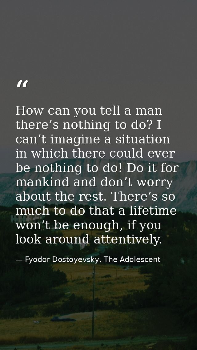How can you tell a man there’s nothing to do? I can’t imagine a situation in which there could ever be nothing to do! Do — Fyodor Dostoyevsky, The Adolescent