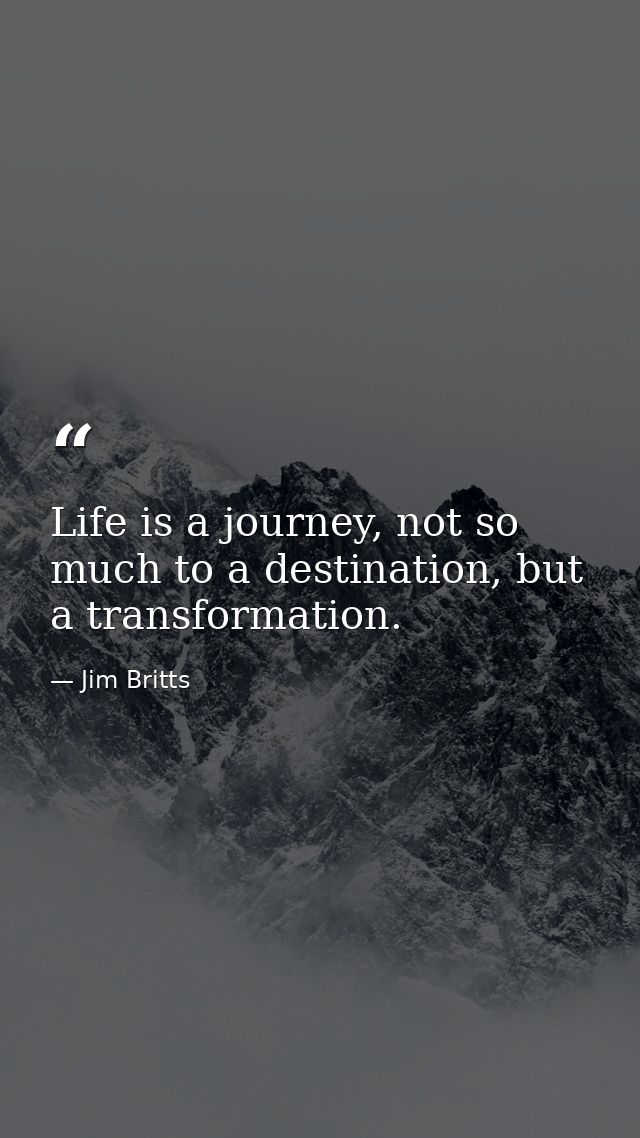 Life is a journey, not so much to a destination, but a transformation. — Jim Britts