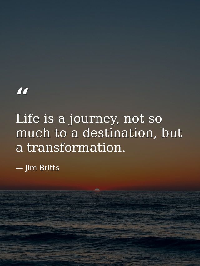 Life is a journey, not so much to a destination, but a transformation. — Jim Britts