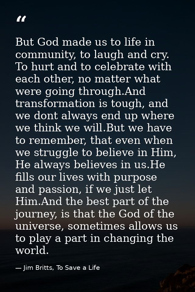 But God made us to life in community, to laugh and cry. To hurt and to celebrate with each other, no matter what were go — Jim Britts, To Save a Life