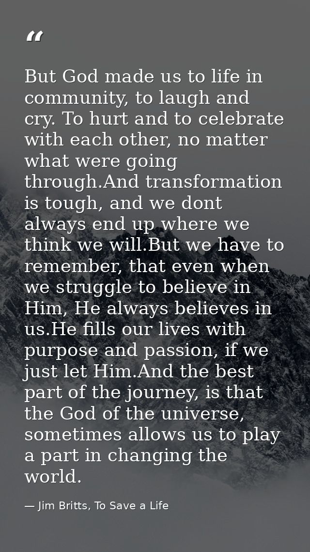 But God made us to life in community, to laugh and cry. To hurt and to celebrate with each other, no matter what were go — Jim Britts, To Save a Life