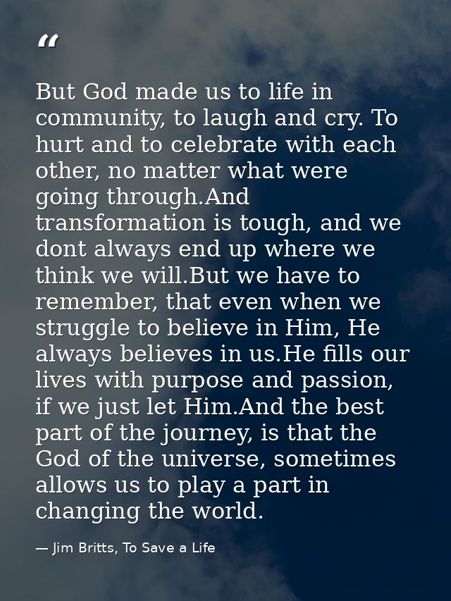 But God made us to life in community, to laugh and cry. To hurt and to celebrate with each other, no matter what were go — Jim Britts, To Save a Life