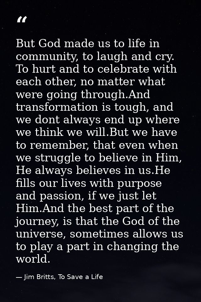 But God made us to life in community, to laugh and cry. To hurt and to celebrate with each other, no matter what were go — Jim Britts, To Save a Life