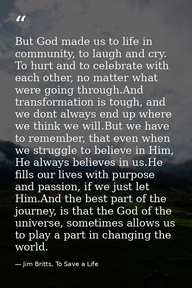 But God made us to life in community, to laugh and cry. To hurt and to celebrate with each other, no matter what were go — Jim Britts, To Save a Life