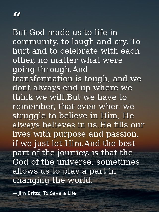 But God made us to life in community, to laugh and cry. To hurt and to celebrate with each other, no matter what were go — Jim Britts, To Save a Life