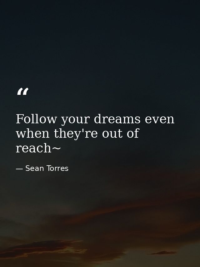 Follow your dreams even when they're out of reach~ — Sean Torres