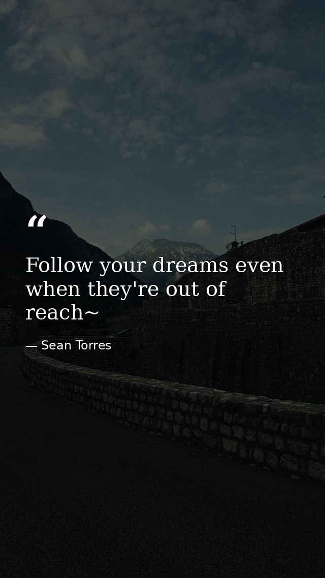 Follow your dreams even when they're out of reach~ — Sean Torres