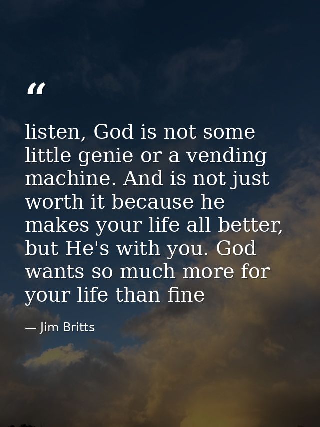 listen, God is not some little genie or a vending machine. And is not just worth it because he makes your life all bette — Jim Britts