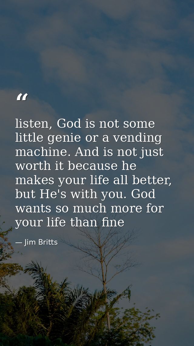 listen, God is not some little genie or a vending machine. And is not just worth it because he makes your life all bette — Jim Britts