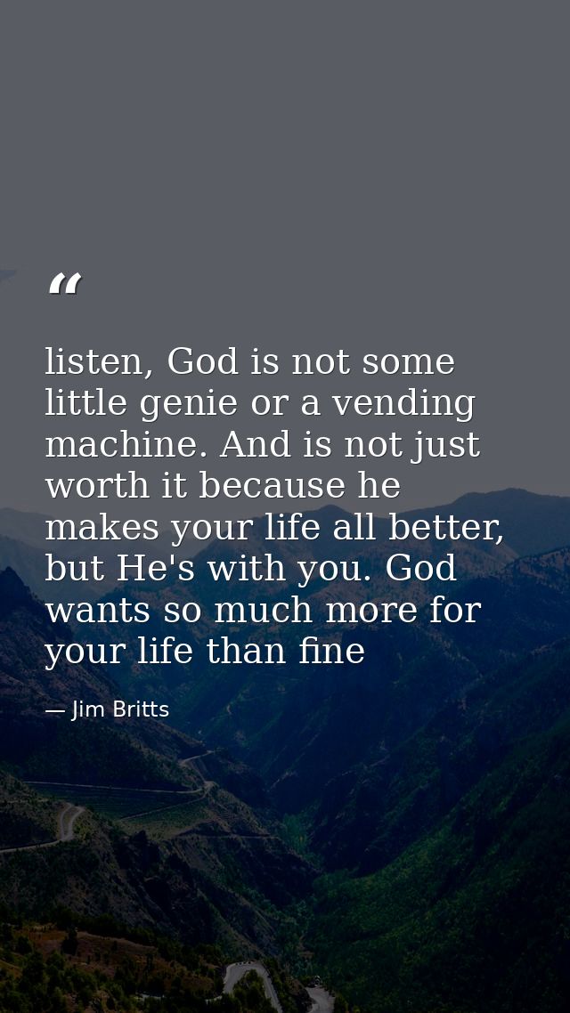 listen, God is not some little genie or a vending machine. And is not just worth it because he makes your life all bette — Jim Britts