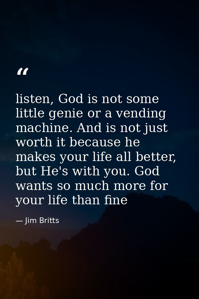listen, God is not some little genie or a vending machine. And is not just worth it because he makes your life all bette — Jim Britts
