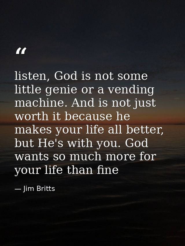 listen, God is not some little genie or a vending machine. And is not just worth it because he makes your life all bette — Jim Britts