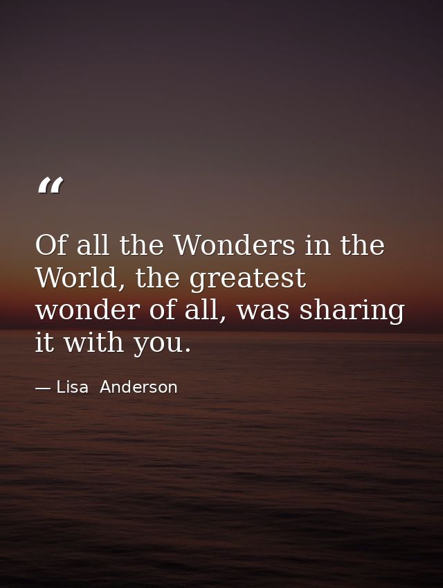 Of all the Wonders in the World, the greatest wonder of all, was sharing it with you. — Lisa  Anderson