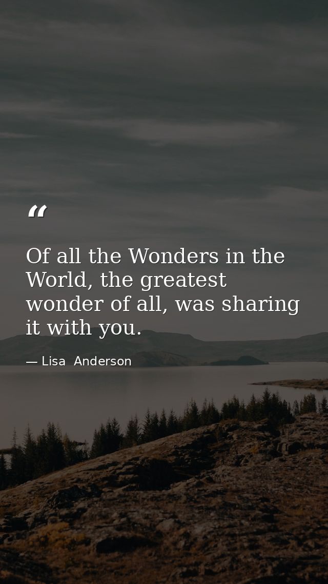 Of all the Wonders in the World, the greatest wonder of all, was sharing it with you. — Lisa  Anderson