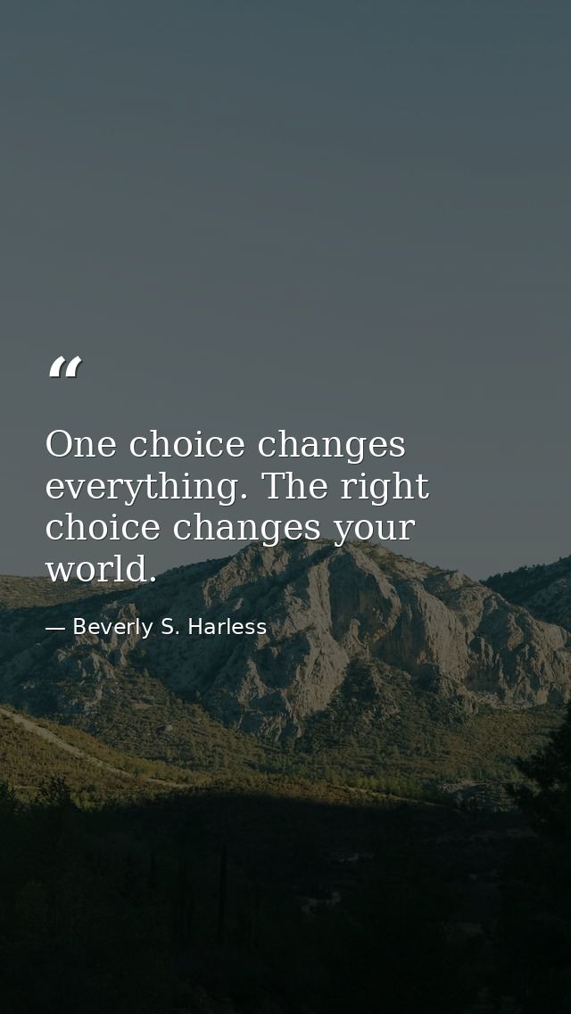 One choice changes everything. The right choice changes your world. — Beverly S. Harless