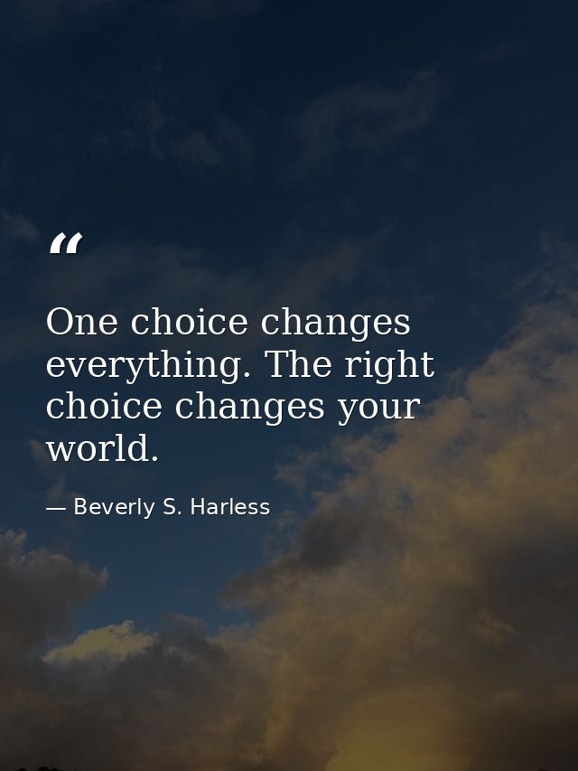 One choice changes everything. The right choice changes your world. — Beverly S. Harless