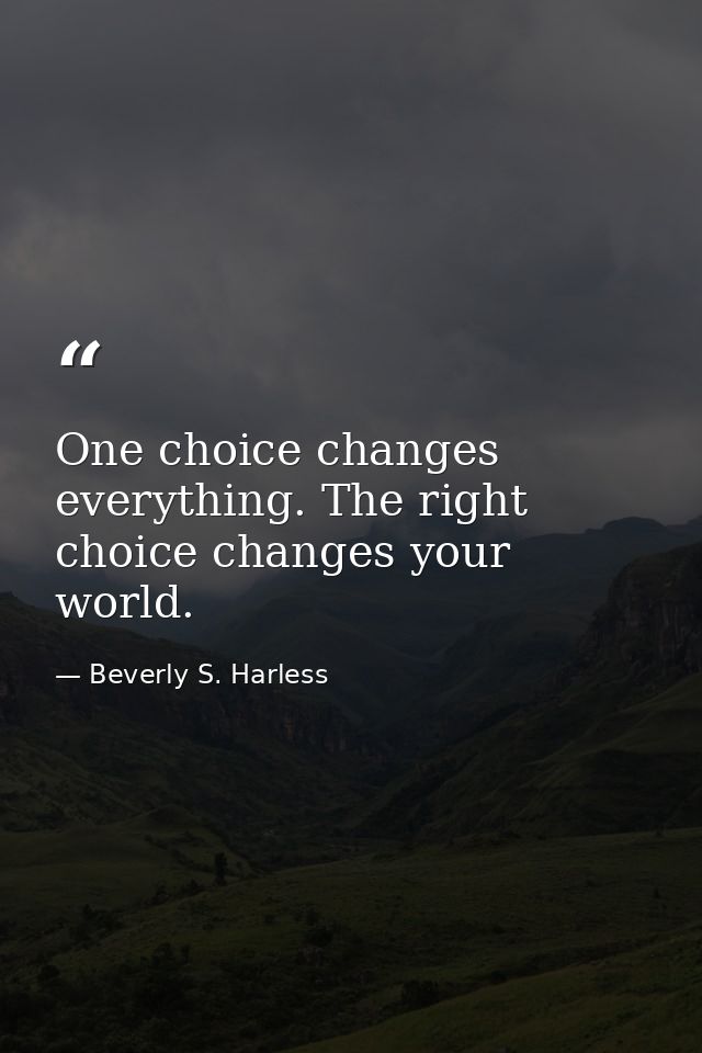 One choice changes everything. The right choice changes your world. — Beverly S. Harless