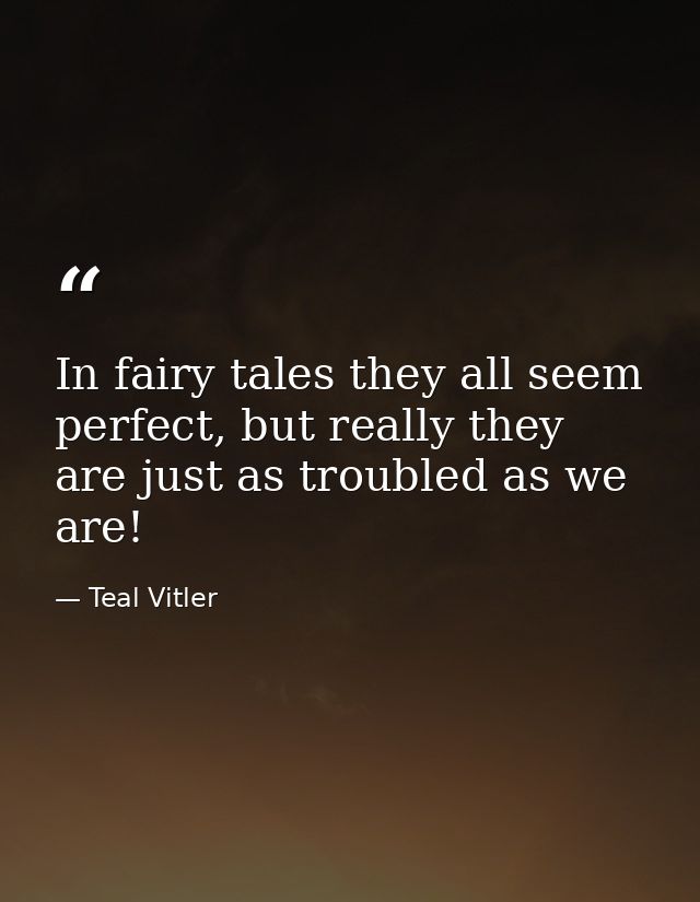 In fairy tales they all seem perfect, but really they are just as troubled as we are! — Teal Vitler