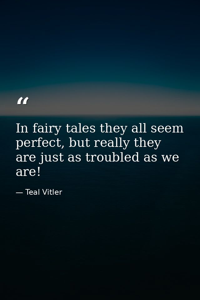 In fairy tales they all seem perfect, but really they are just as troubled as we are! — Teal Vitler