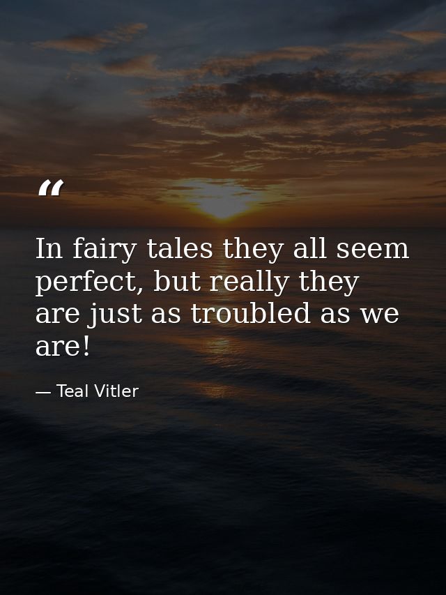 In fairy tales they all seem perfect, but really they are just as troubled as we are! — Teal Vitler