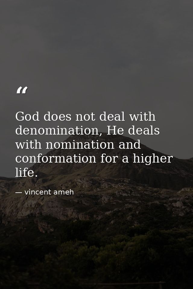 God does not deal with denomination, He deals with nomination and conformation for a higher life. — vincent ameh