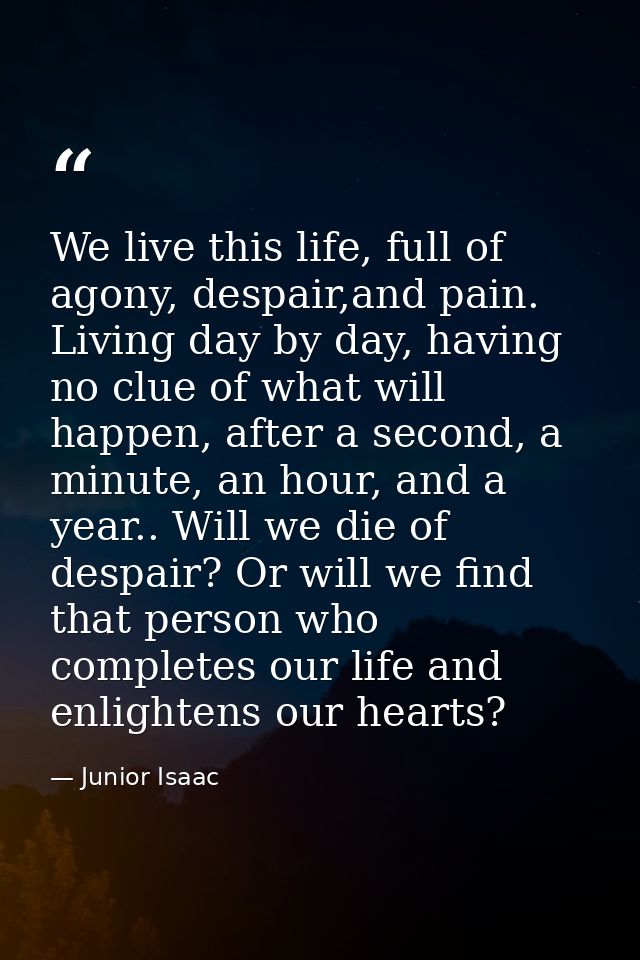 We live this life, full of agony, despair,and pain. Living day by day, having no clue of what will happen, after a secon — Junior Isaac