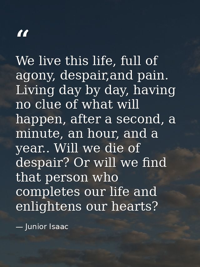 We live this life, full of agony, despair,and pain. Living day by day, having no clue of what will happen, after a secon — Junior Isaac