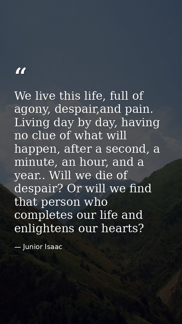 We live this life, full of agony, despair,and pain. Living day by day, having no clue of what will happen, after a secon — Junior Isaac