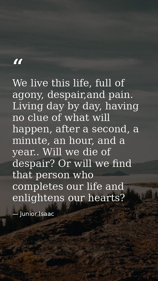 We live this life, full of agony, despair,and pain. Living day by day, having no clue of what will happen, after a secon — Junior Isaac